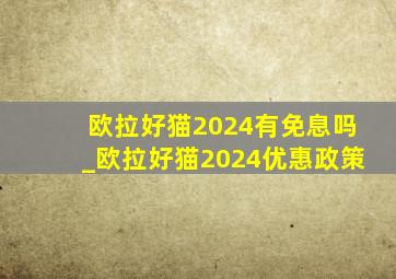 欧拉好猫2024有免息吗_欧拉好猫2024优惠政策