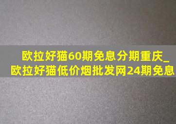 欧拉好猫60期免息分期重庆_欧拉好猫(低价烟批发网)24期免息