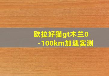 欧拉好猫gt木兰0-100km加速实测