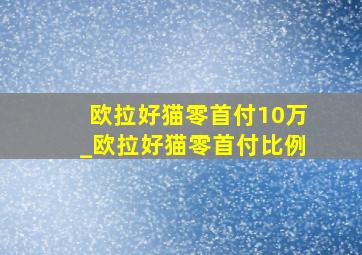 欧拉好猫零首付10万_欧拉好猫零首付比例