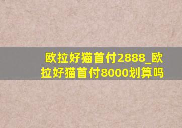 欧拉好猫首付2888_欧拉好猫首付8000划算吗