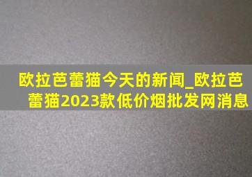 欧拉芭蕾猫今天的新闻_欧拉芭蕾猫2023款(低价烟批发网)消息