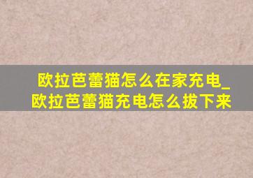 欧拉芭蕾猫怎么在家充电_欧拉芭蕾猫充电怎么拔下来