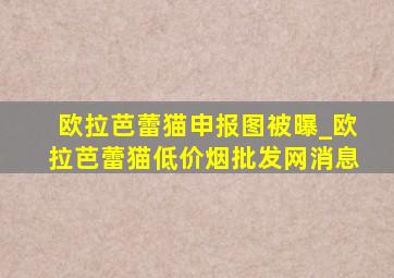 欧拉芭蕾猫申报图被曝_欧拉芭蕾猫(低价烟批发网)消息