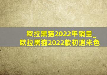 欧拉黑猫2022年销量_欧拉黑猫2022款初遇米色