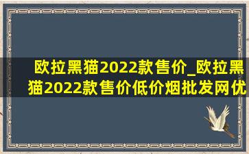 欧拉黑猫2022款售价_欧拉黑猫2022款售价(低价烟批发网)优惠