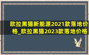 欧拉黑猫新能源2021款落地价格_欧拉黑猫2023款落地价格