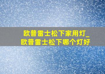 欧普雷士松下家用灯_欧普雷士松下哪个灯好