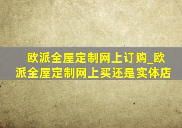 欧派全屋定制网上订购_欧派全屋定制网上买还是实体店