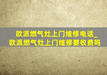 欧派燃气灶上门维修电话_欧派燃气灶上门维修要收费吗