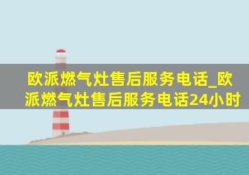 欧派燃气灶售后服务电话_欧派燃气灶售后服务电话24小时