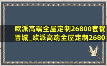 欧派高端全屋定制26800套餐晋城_欧派高端全屋定制26800套餐靠谱么