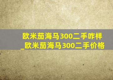 欧米茄海马300二手咋样_欧米茄海马300二手价格