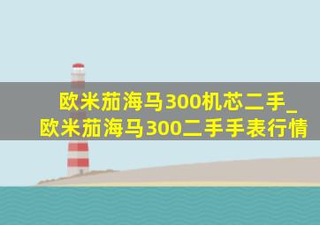 欧米茄海马300机芯二手_欧米茄海马300二手手表行情