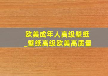 欧美成年人高级壁纸_壁纸高级欧美高质量