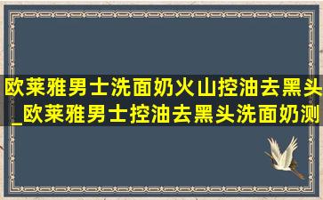 欧莱雅男士洗面奶火山控油去黑头_欧莱雅男士控油去黑头洗面奶测评