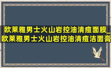 欧莱雅男士火山岩控油清痘面膜_欧莱雅男士火山岩控油清痘洁面膏能去黑头吗