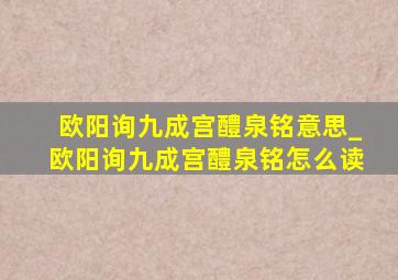 欧阳询九成宫醴泉铭意思_欧阳询九成宫醴泉铭怎么读