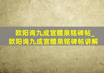 欧阳询九成宫醴泉铭碑帖_欧阳询九成宫醴泉铭碑帖讲解