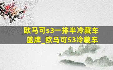 欧马可s3一排半冷藏车蓝牌_欧马可S3冷藏车