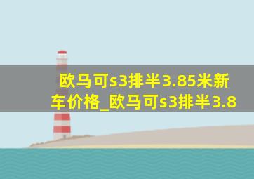 欧马可s3排半3.85米新车价格_欧马可s3排半3.8