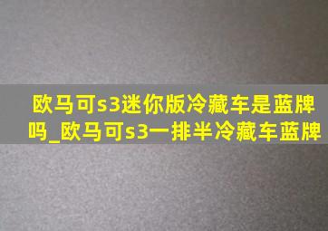 欧马可s3迷你版冷藏车是蓝牌吗_欧马可s3一排半冷藏车蓝牌