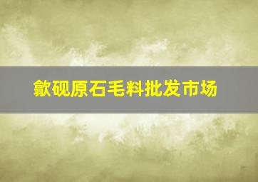 歙砚原石毛料批发市场