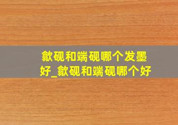 歙砚和端砚哪个发墨好_歙砚和端砚哪个好