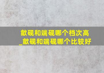 歙砚和端砚哪个档次高_歙砚和端砚哪个比较好