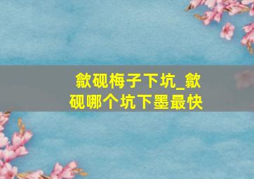 歙砚梅子下坑_歙砚哪个坑下墨最快