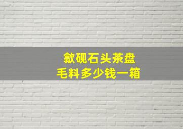 歙砚石头茶盘毛料多少钱一箱