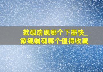 歙砚端砚哪个下墨快_歙砚端砚哪个值得收藏