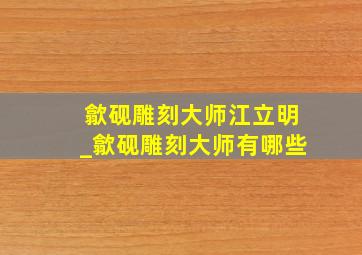 歙砚雕刻大师江立明_歙砚雕刻大师有哪些