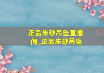 正品朱砂吊坠直播间_正品朱砂吊坠