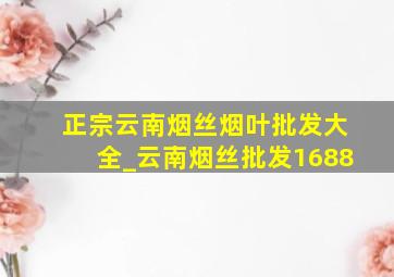 正宗云南烟丝烟叶批发大全_云南烟丝批发1688