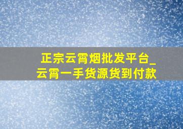 正宗云霄烟批发平台_云霄一手货源货到付款