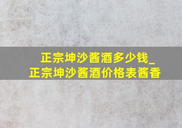 正宗坤沙酱酒多少钱_正宗坤沙酱酒价格表酱香