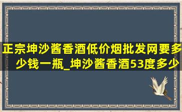 正宗坤沙酱香酒(低价烟批发网)要多少钱一瓶_坤沙酱香酒53度多少钱一瓶