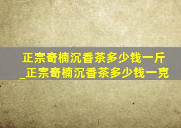 正宗奇楠沉香茶多少钱一斤_正宗奇楠沉香茶多少钱一克