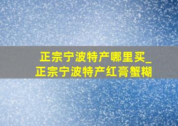 正宗宁波特产哪里买_正宗宁波特产红膏蟹糊