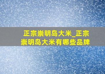 正宗崇明岛大米_正宗崇明岛大米有哪些品牌