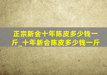 正宗新会十年陈皮多少钱一斤_十年新会陈皮多少钱一斤