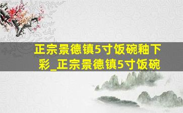 正宗景德镇5寸饭碗釉下彩_正宗景德镇5寸饭碗