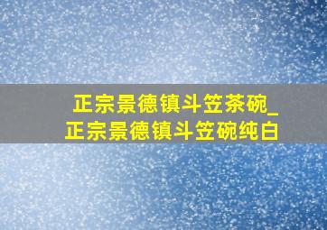 正宗景德镇斗笠茶碗_正宗景德镇斗笠碗纯白