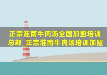 正宗淮南牛肉汤全国加盟培训总部_正宗淮南牛肉汤培训加盟