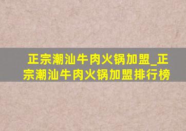 正宗潮汕牛肉火锅加盟_正宗潮汕牛肉火锅加盟排行榜