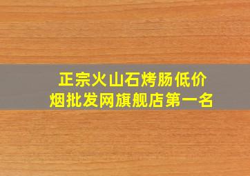 正宗火山石烤肠(低价烟批发网)旗舰店第一名