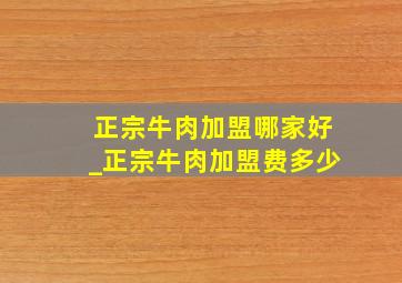 正宗牛肉加盟哪家好_正宗牛肉加盟费多少