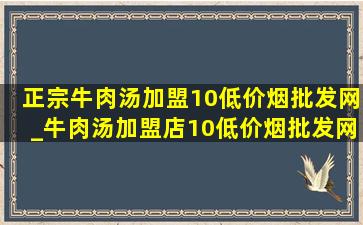 正宗牛肉汤加盟10(低价烟批发网)_牛肉汤加盟店10(低价烟批发网)