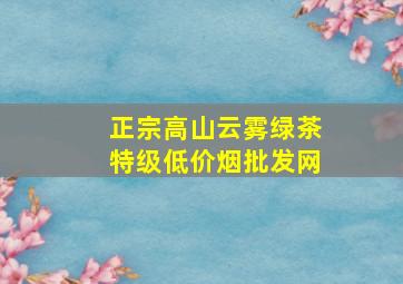 正宗高山云雾绿茶特级(低价烟批发网)